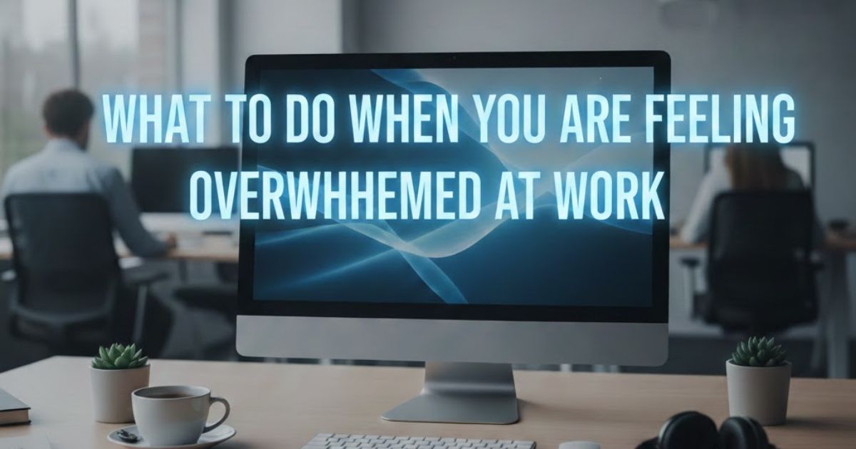 What to Do When You Are Feeling Overwhelmed at Work